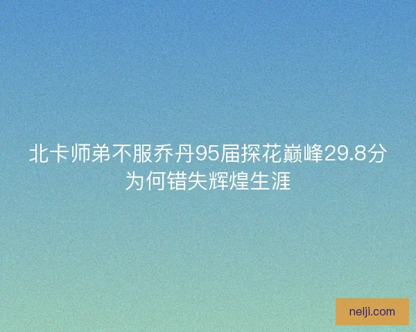 北卡师弟不服乔丹95届探花巅峰29.8分为何错失辉煌生涯