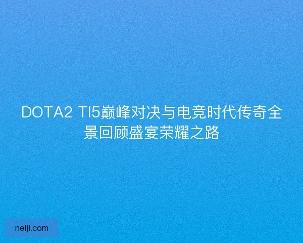 DOTA2 TI5巅峰对决与电竞时代传奇全景回顾盛宴荣耀之路