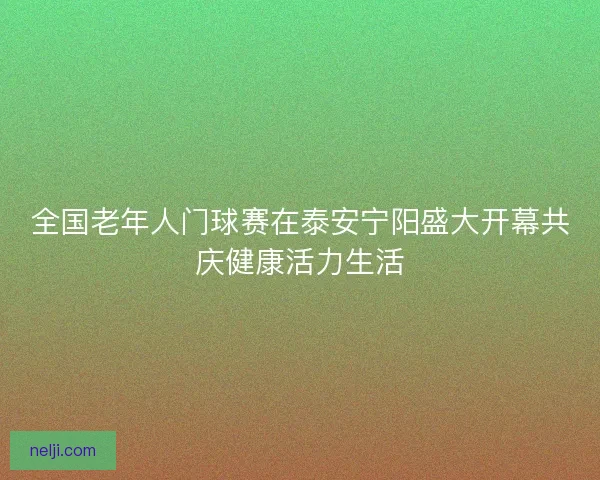 全国老年人门球赛在泰安宁阳盛大开幕共庆健康活力生活