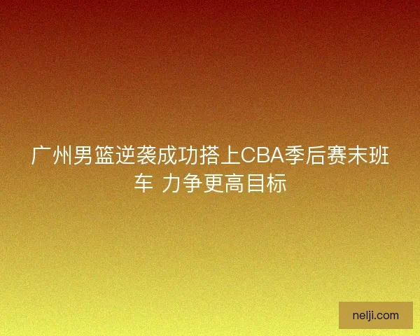 广州男篮逆袭成功搭上CBA季后赛末班车 力争更高目标